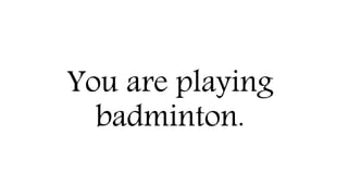 You are playing
badminton.
 