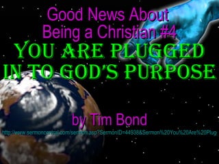 Good News About  Being a Christian #4 You Are Plugged In To God’s Purpose   by Tim Bond http://www.sermoncentral.com/sermon.asp?SermonID=44938&Sermon%20You%20Are%20Plugged%20In%20To%20God%E2%80%99s%20Purpose%20by%20Tim%20Bond   
