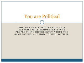 You are Political 
POLITICS IS ALL AROUND YOU! THIS 
EXERCISE WILL DEMONSTRATE WHY 
PEOPLE THINK DIFFERENTLY ABOUT THE 
SAME ISSUES, AND HOW TO DEAL WITH IT. 
 
