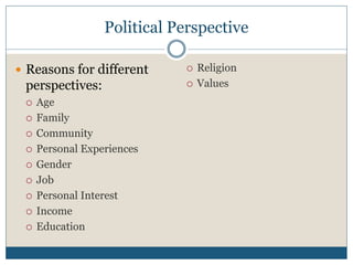 Political Perspective 
 Reasons for different 
perspectives: 
 Age 
 Family 
 Community 
 Personal Experiences 
 Gender 
 Job 
 Personal Interest 
 Income 
 Education 
 Religion 
 Values 
 