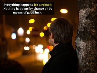 Everything happens for a reason.
Nothing happens by chance or by
      means of good luck.
 