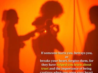If someone hurts you, betrays you,
                 or
breaks your heart, forgive them, for
 they have helped you learn about
 trust and the importance of being
 