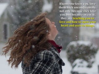 If someone loves you, love
them back unconditionally,
 not only because they love
 you, but because in a way,
  they are teaching you to
 love and how to open your
  heart and eyes to things.
 