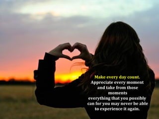 Make every day count.
  Appreciate every moment
     and take from those
          moments
everything that you possibly
can for you may never be able
   to experience it again.
 