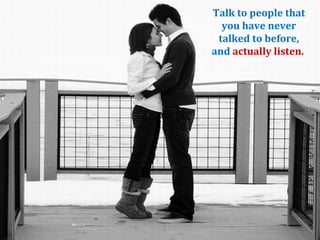 Talk to people that
  you have never
 talked to before,
and actually listen.
 