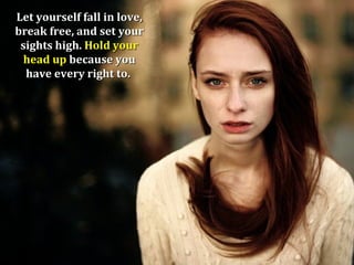 Let yourself fall in love,
break free, and set your
 sights high. Hold your
  head up because you
  have every right to.
 