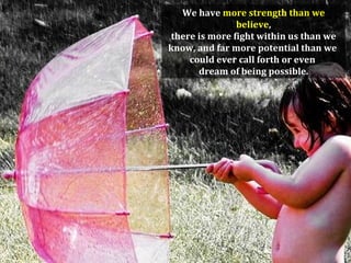 We have more strength than we
               believe,
there is more fight within us than we
know, and far more potential than we
    could ever call forth or even
      dream of being possible.
 