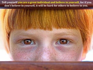 Tell yourself you are a great individual and believe in yourself, for if you
  don't believe in yourself, it will be hard for others to believe in you.
 