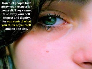 Don't let people take
away your respect for
yourself. They cannot
 take away your self
 respect and dignity,
 for you control what
you think of yourself
   and no one else.
 