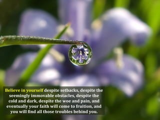 Believe in yourself despite setbacks, despite the
  seemingly immovable obstacles, despite the
  cold and dark, despite the woe and pain, and
 eventually your faith will come to fruition, and
   you will find all those troubles behind you.
 