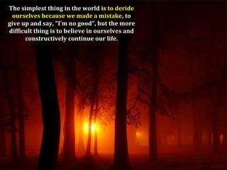 The simplest thing in the world is to deride
 ourselves because we made a mistake, to
give up and say, "I'm no good", but the more
difficult thing is to believe in ourselves and
      constructively continue our life.
 