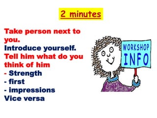 2 minutes
Take person next to
you.
Introduce yourself.
Tell him what do you
think of him
- Strength
- first
- impressions
Vice versa
 