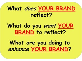 What does YOUR BRAND
       reflect?
 Ask yourself ?
What do you want YOUR
  BRAND to reflect?
 What are you doing to
enhance YOUR BRAND?
 