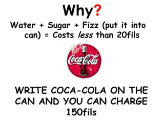 Why?
Water + Sugar + Fizz (put it into a
  can) = Costs less than 20fils




 WRITE COCA-COLA ON THE
 CAN AND YOU CAN CHARGE
         150fils
 