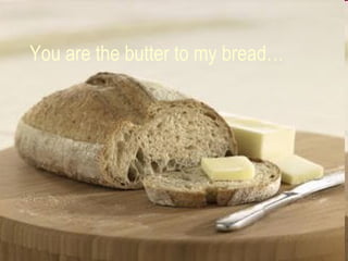 You are the butter to my bread… 