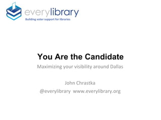 You Are the Candidate
Building voter support for libraries
Maximizing your visibility around Dallas
John Chrastka
@everylibrary www.everylibrary.org
 