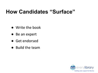 Building voter support for libraries
How Candidates “Surface”
● Write the book
● Be an expert
● Get endorsed
● Build the t...