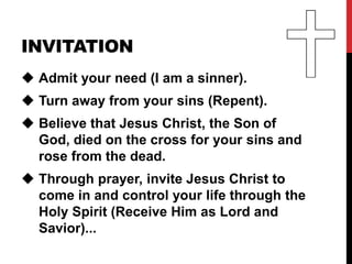 INVITATION
 Admit your need (I am a sinner).
  Romans 3:10-12.
 Turn away from your sins (Repent). Acts 3:19.
 Believe ...