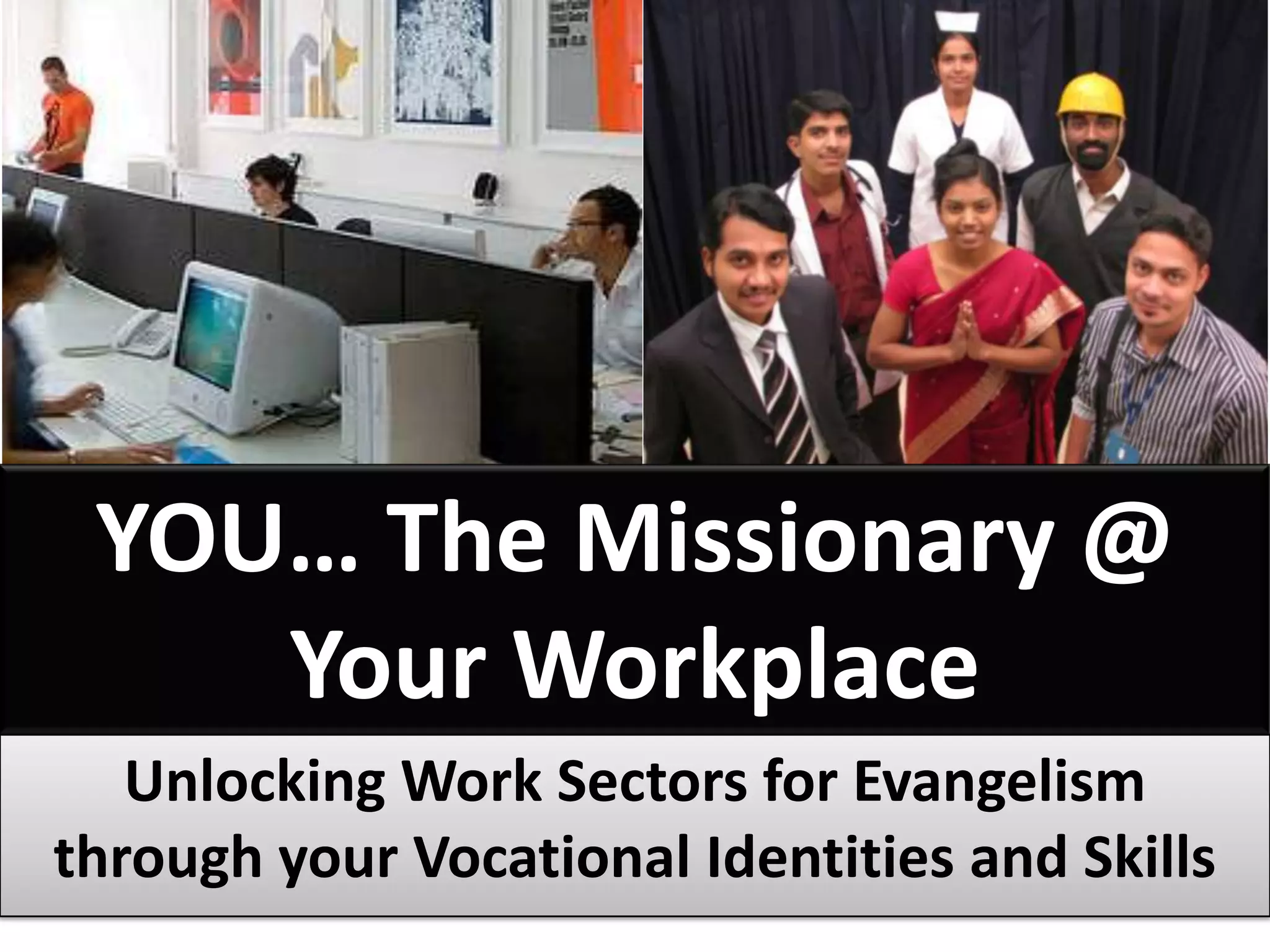 YOU… The Missionary @
    Your Workplace
   Unlocking Work Sectors for Evangelism
through your Vocational Identities and Skills
 