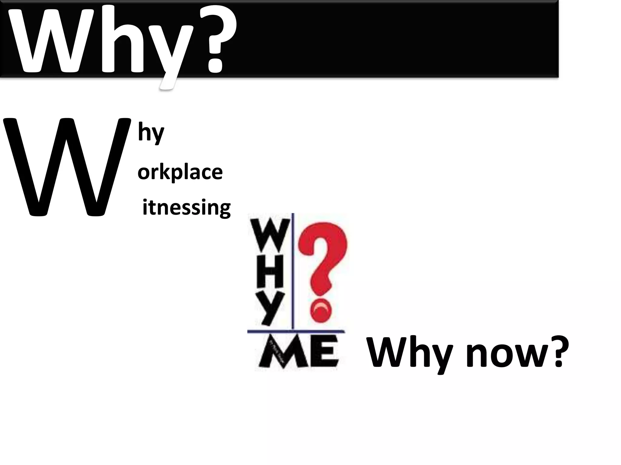 Why?
W   hy
    orkplace
    itnessing




                Why now?
 