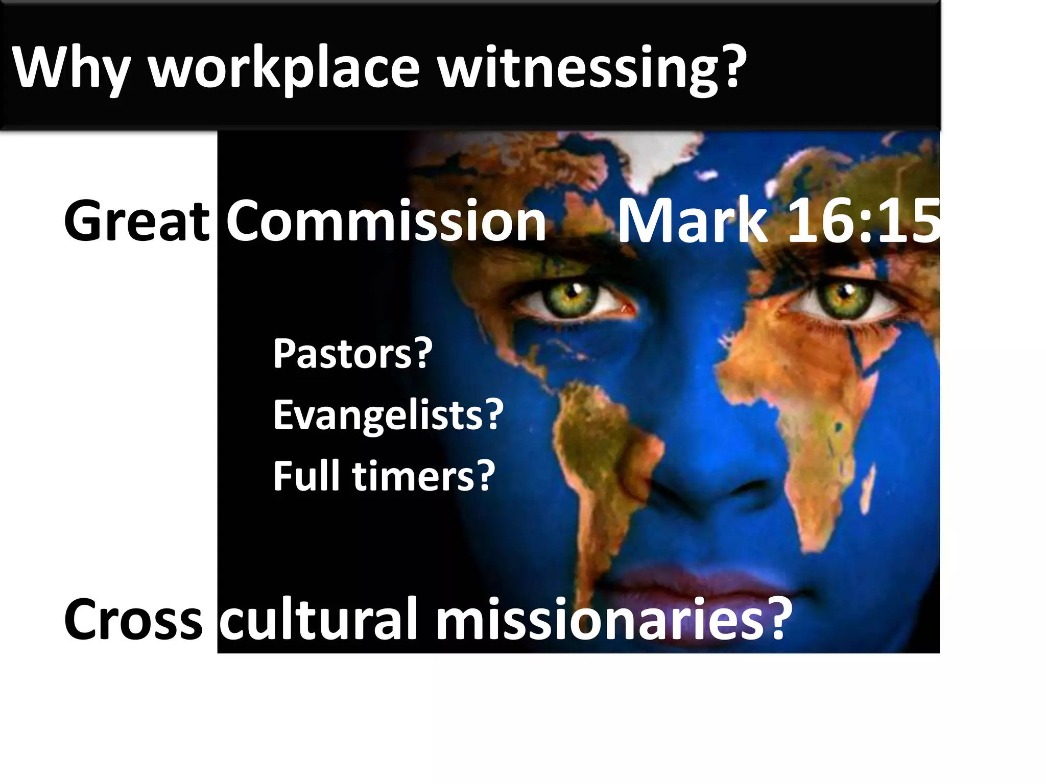 Why workplace witnessing?

 Great Commission       Mark 16:15
         Pastors?
         Evangelists?
         Full timers?


 Cross cultural missionaries?
 
