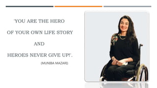 'YOU ARE THE HERO
OF YOUR OWN LIFE STORY
AND
HEROES NEVER GIVE UP!'.
(MUNIBA MAZARI)
 