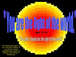 &quot; You are the light of the world.” &quot;You (and I should be) the light of the world.” Mat 5:14 The images used appear to be in the public domain. If any picture is used inappropriately, please let me know I will correct it immediately. 