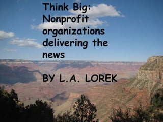 You are the media
Nonprofits generating news
coverage in the Internet age
By L.A. Lorek
Think Big:
Nonprofit
organizations
delivering the
news
BY L.A. LOREK
 