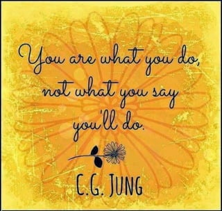 "You are what you do -not what you say you'll do." ~ c.g. jung