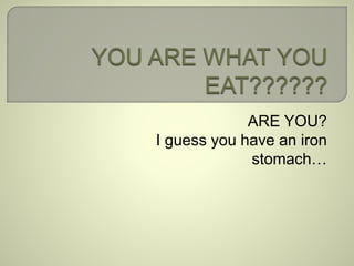 ARE YOU? 
I guess you have an iron 
stomach… 
 