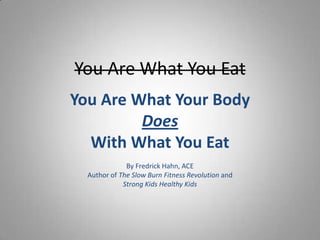 You Are What You Eat
You Are What Your Body
Does
With What You Eat
By Fredrick Hahn, ACE
Author of The Slow Burn Fitness Revolution and
Strong Kids Healthy Kids
 
