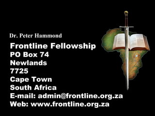 Frontline Fellowship
PO Box 74
Newlands
7725
Cape Town
South Africa
E-mail: admin@frontline.org.za
Web: www.frontline.org.za
Dr. Peter Hammond
 