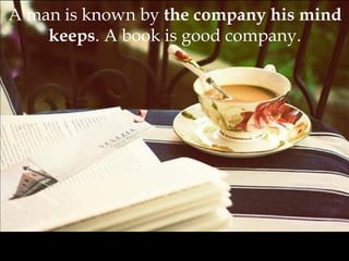 A man is known by the company his mind
keeps. A book is good company.
 