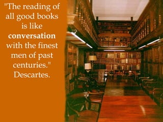 "The reading of
all good books
is like
conversation
with the finest
men of past
centuries."
Descartes.
 