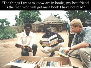 "The things I want to know are in books; my best friend
is the man who will get me a book I have not read."
 