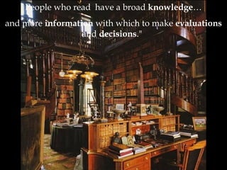 People who read have a broad knowledge…
and more information with which to make evaluations
and decisions."
 