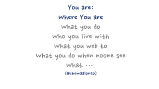 You are:
Where You are
What you do
Who you live with
What you web to
What you do when noone see
What ….
(@chemaalonso)
 