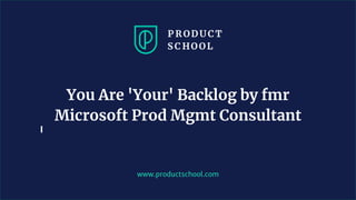 www.productschool.com
You Are 'Your' Backlog by fmr
Microsoft Prod Mgmt Consultant
 