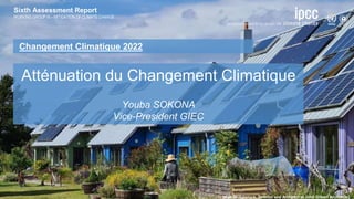 Sixth Assessment Report
WORKING GROUP III – MITIGATION OF CLIMATE CHANGE
Changement Climatique 2022
Atténuation du Changement Climatique
Youba SOKONA
Vice-President GIEC
Sixth Assessment Report
WORKING GROUP III – MITIGATION OF CLIMATE CHANGE
[Matt Bridgestock, Director and Architect at John Gilbert Architects]
 