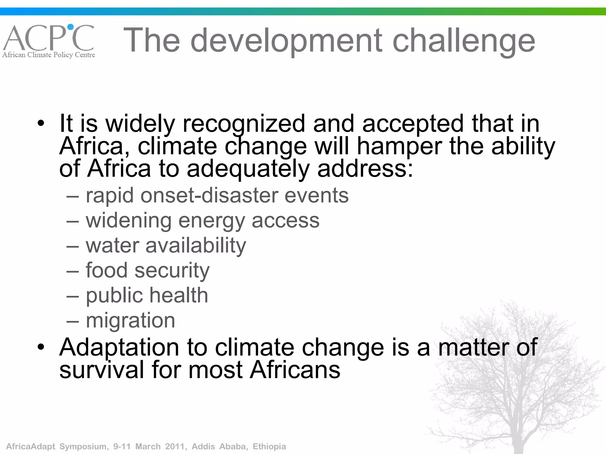 The development challenge It is widely recognized and accepted that in Africa, climate change will hamper the ability of Africa to adequately address: rapid onset-disaster events widening energy access water availability food security public health migration  Adaptation to climate change is a matter of survival for most Africans 