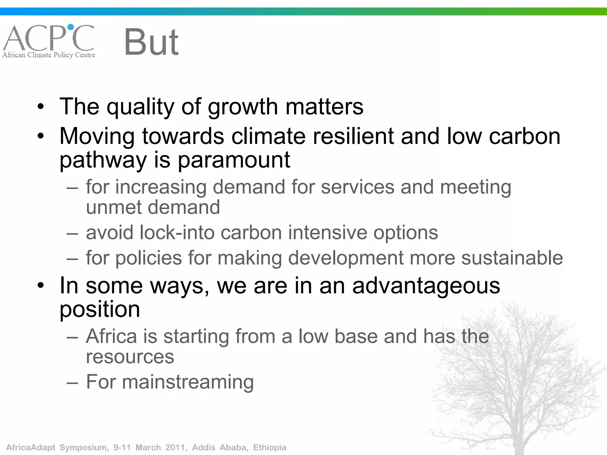 But The quality of growth matters Moving towards climate resilient and low carbon pathway is paramount for increasing demand for services and meeting unmet demand avoid lock-into carbon intensive options  for policies for making development more sustainable In some ways, we are in an advantageous position Africa is starting from a low base and has the resources For mainstreaming 