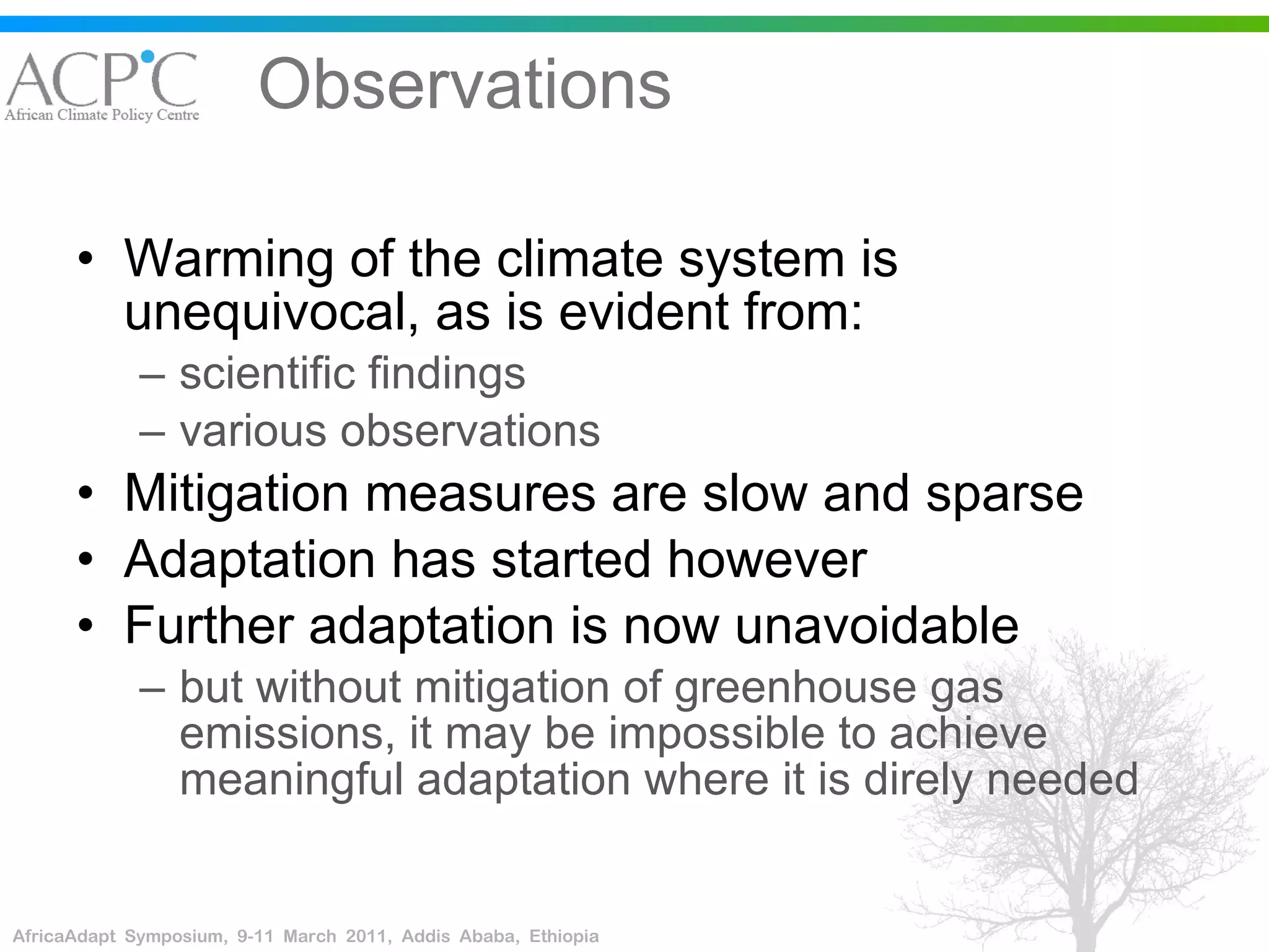 Observations Warming of the climate system is unequivocal, as is evident from:  scientific findings  various observations Mitigation measures are slow and sparse Adaptation has started however Further adaptation is now unavoidable  but without mitigation of greenhouse gas emissions, it may be impossible to achieve meaningful adaptation where it is direly needed 