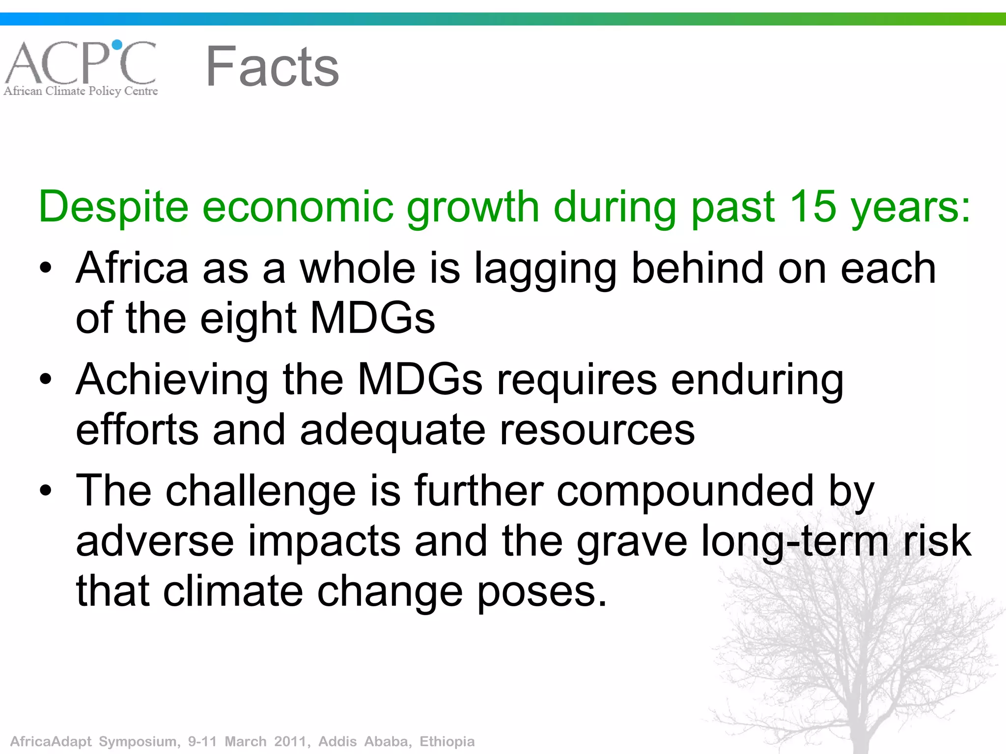 Facts Despite economic growth during past 15 years: Africa as a whole is lagging behind on each of the eight MDGs  Achieving the MDGs requires enduring efforts and adequate resources The challenge is further compounded by adverse impacts and the grave long-term risk that climate change poses.  