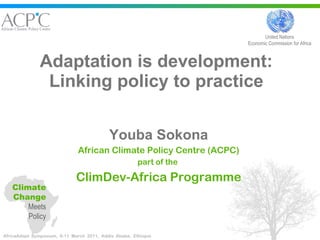 Adaptation is development: Linking policy to practice Youba Sokona African Climate Policy Centre (ACPC) part of the  ClimDev-Africa Programme United Nations Economic Commission for Africa Climate Change  Meets Policy 