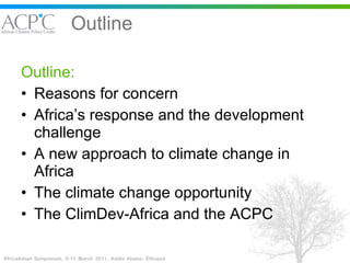 Outline Outline: Reasons for concern Africa’s response and the development challenge A new approach to climate change in Africa The climate change opportunity The ClimDev-Africa and the ACPC 