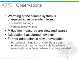 Observations Warming of the climate system is unequivocal, as is evident from:  scientific findings  various observations Mitigation measures are slow and sparse Adaptation has started however Further adaptation is now unavoidable  but without mitigation of greenhouse gas emissions, it may be impossible to achieve meaningful adaptation where it is direly needed 