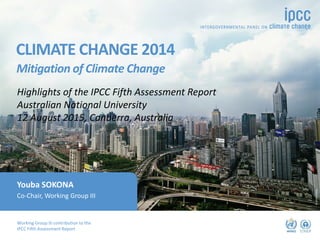 Working Group III contribution to the
IPCC Fifth Assessment Report
CLIMATE CHANGE 2014
Mitigation of Climate Change
©dreamstime
Youba SOKONA
Co-Chair, Working Group III
Highlights of the IPCC Fifth Assessment Report
Australian National University
12 August 2015, Canberra, Australia
 