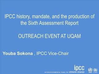IPCC history, mandate, and the production of
the Sixth Assessment Report
OUTREACH EVENT AT UQAM
Youba Sokona , IPCC Vice-Chair
 