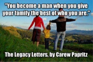 "You become a man when you give your family the best of who you are." - The Legacy Letters, by Carew Papritz