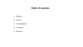 Table of contents
 Objective
 Process
 Accomplishment
 Conclusion
 Questions
 
